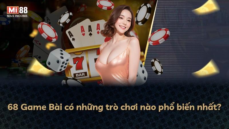 68 Game Bài có những trò chơi nào phổ biến nhất?