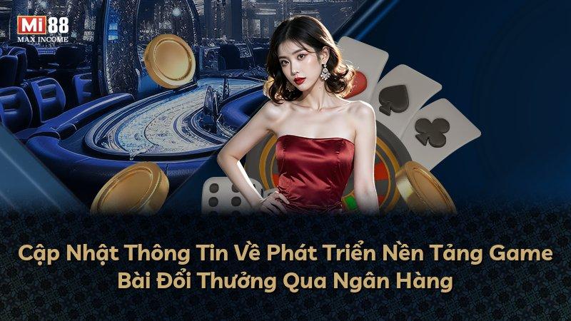 Cập Nhật Thông Tin Về Phát Triển Nền Tảng Game Bài Đổi Thưởng Qua Ngân Hàng