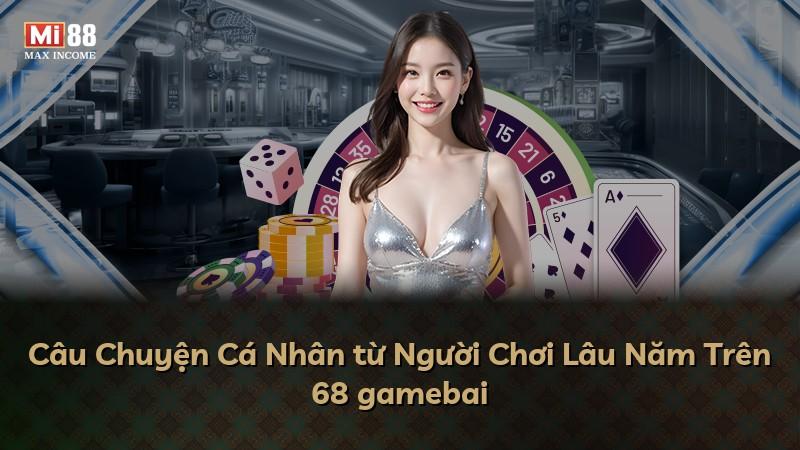 Câu Chuyện Cá Nhân từ Người Chơi Lâu Năm Trên 68 gamebai