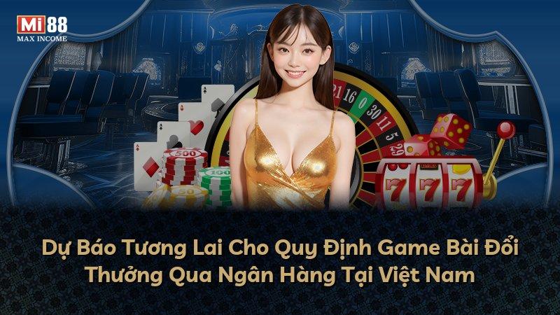 Dự Báo Tương Lai Cho Quy Định Game Bài Đổi Thưởng Qua Ngân Hàng Tại Việt Nam