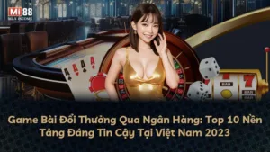 Game Bài Đổi Thưởng Qua Ngân Hàng: Top 10 Nền Tảng Đáng Tin Cậy Tại Việt Nam 2023