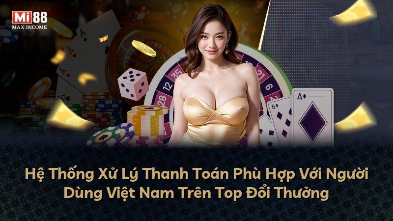 Hệ Thống Xử Lý Thanh Toán Phù Hợp Với Người Dùng Việt Nam Trên Top Đổi Thưởng