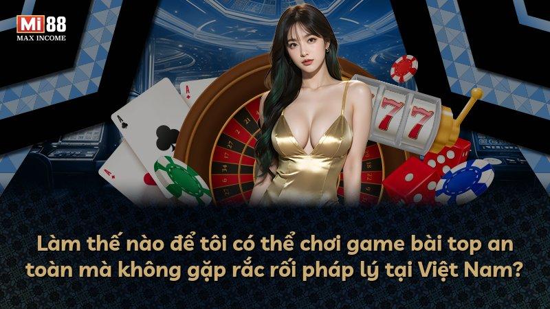 Làm thế nào để tôi có thể chơi game bài top an toàn mà không gặp rắc rối pháp lý tại Việt Nam?