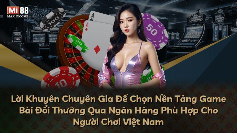 Lời Khuyên Chuyên Gia Để Chọn Nền Tảng Game Bài Đổi Thưởng Qua Ngân Hàng Phù Hợp Cho Người Chơi Việt Nam