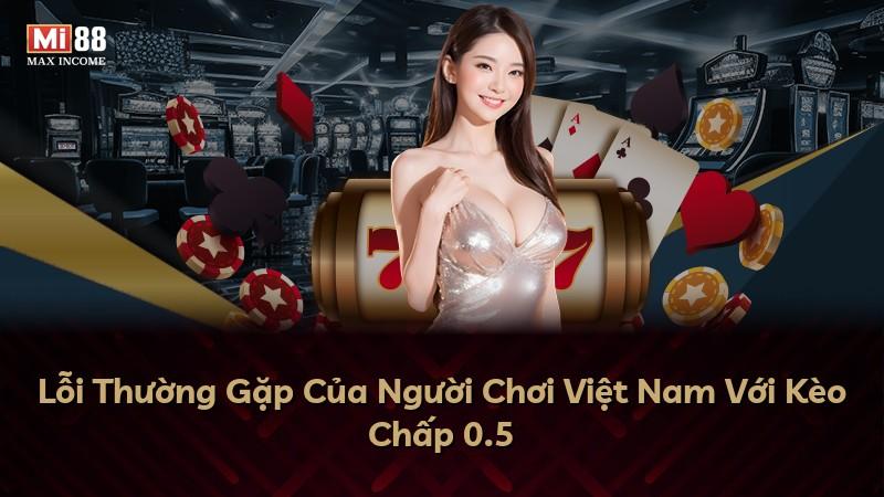 Lỗi Thường Gặp Của Người Chơi Việt Nam Với Kèo Chấp 0.5