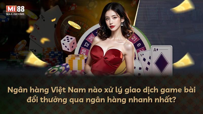 Ngân hàng Việt Nam nào xử lý giao dịch game bài đổi thưởng qua ngân hàng nhanh nhất?