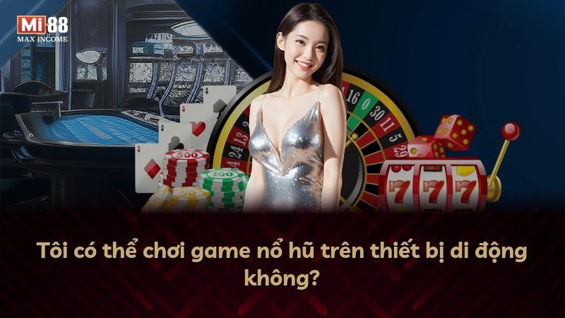 Tôi có thể chơi game nổ hũ trên thiết bị di động không?