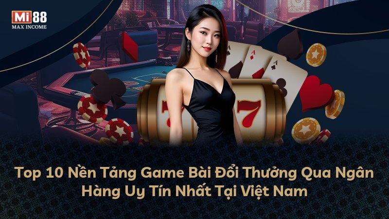 Top 10 Nền Tảng Game Bài Đổi Thưởng Qua Ngân Hàng Uy Tín Nhất Tại Việt Nam